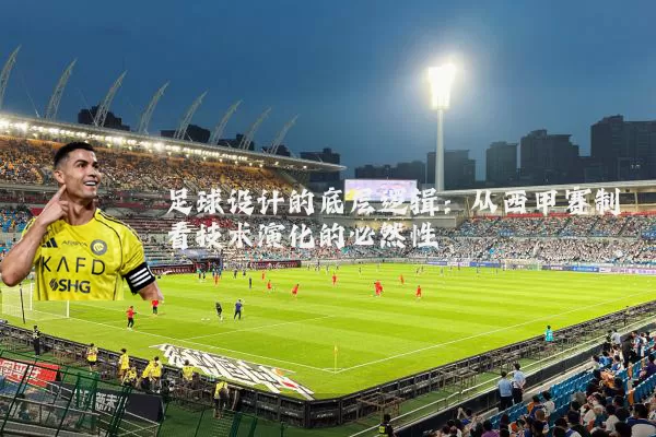 足球设计的底层逻辑:从西甲赛制看技术演化的必然性