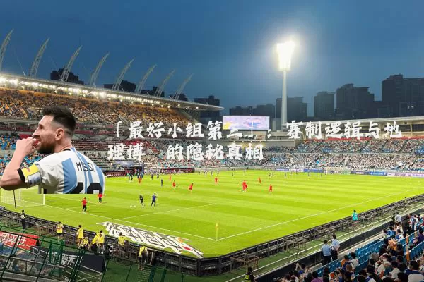 「最好小组第三」:赛制逻辑与地理博弈的隐秘真相