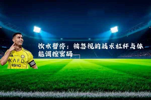 饮水暂停:被忽视的战术杠杆与体能调控密码