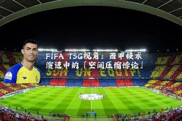 FIFA TSG视角：西甲技术演进中的「空间压缩悖论」